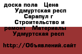 доска пола › Цена ­ 14 500 - Удмуртская респ., Сарапул г. Строительство и ремонт » Материалы   . Удмуртская респ.